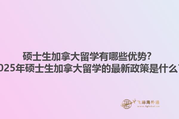碩士生加拿大留學有哪些優(yōu)勢？2025年碩士生加拿大留學的最新政策是什么？1.jpg