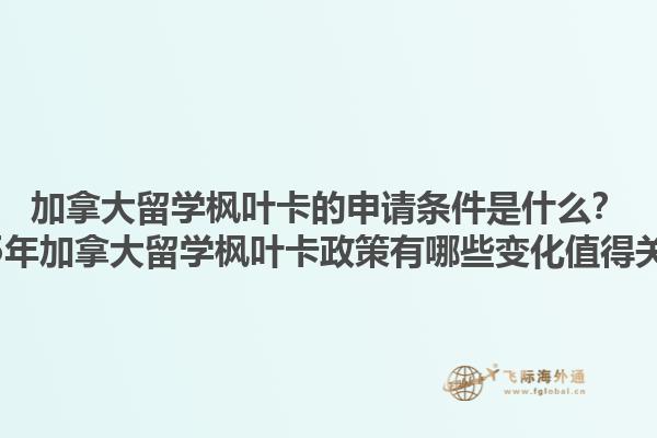 加拿大留學(xué)楓葉卡的申請(qǐng)條件是什么？2025年加拿大留學(xué)楓葉卡政策有哪些變化值得關(guān)注？1.jpg