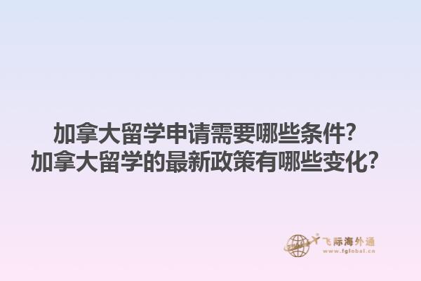 加拿大留學(xué)申請(qǐng)需要哪些條件？加拿大留學(xué)的最新政策有哪些變化？1.jpg