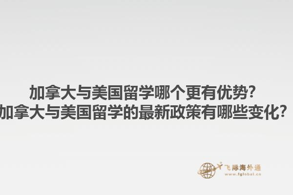 加拿大與美國留學(xué)哪個更有優(yōu)勢？加拿大與美國留學(xué)的最新政策有哪些變化？1.jpg