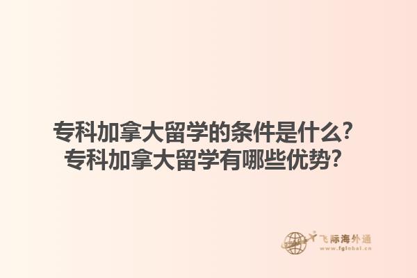 ?？萍幽么罅魧W(xué)的條件是什么？專科加拿大留學(xué)有哪些優(yōu)勢？1.jpg