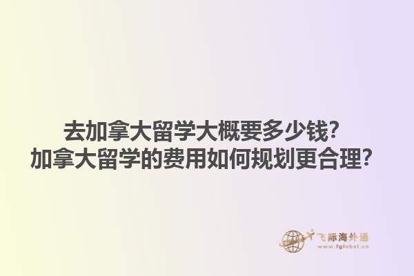 去加拿大留學大概要多少錢？加拿大留學的費用如何規(guī)劃更合理？1.jpg