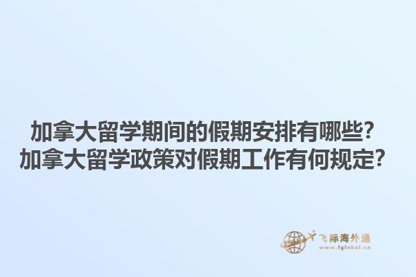 加拿大留學(xué)期間的假期安排有哪些？加拿大留學(xué)政策對假期工作有何規(guī)定？1.jpg