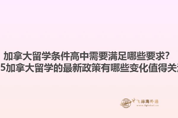 加拿大留學(xué)條件高中需要滿足哪些要求？2025加拿大留學(xué)的最新政策有哪些變化值得關(guān)注？1.jpg