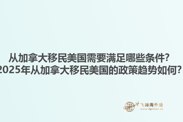 從加拿大移民美國(guó)需要滿足哪些條件？2025年從加拿大移民美國(guó)的政策趨勢(shì)如何？1.jpg