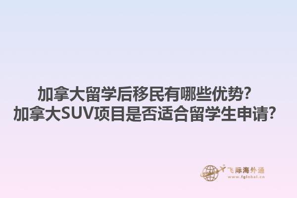 加拿大留學(xué)后移民有哪些優(yōu)勢(shì)？加拿大SUV項(xiàng)目是否適合留學(xué)生申請(qǐng)？1.jpg