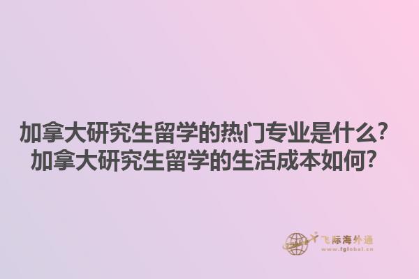 加拿大研究生留學(xué)的熱門專業(yè)是什么？加拿大研究生留學(xué)的生活成本如何？1.jpg