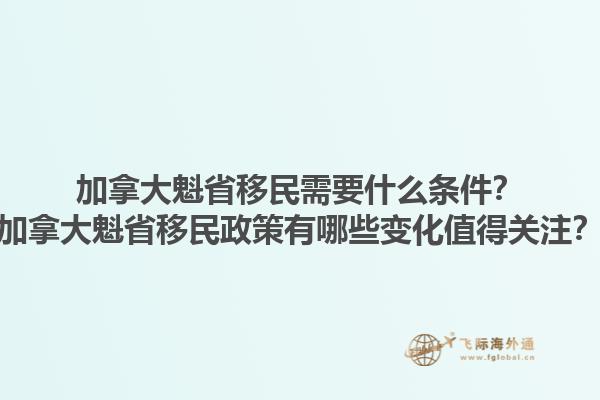 加拿大魁省移民需要什么條件？加拿大魁省移民政策有哪些變化值得關(guān)注？1.jpg