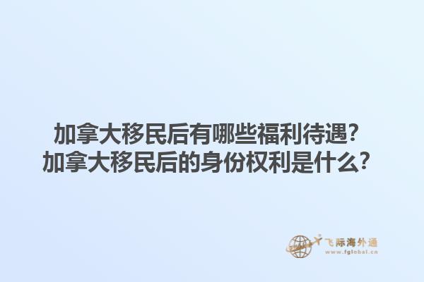加拿大移民后有哪些福利待遇？加拿大移民后的身份權(quán)利是什么？1.jpg