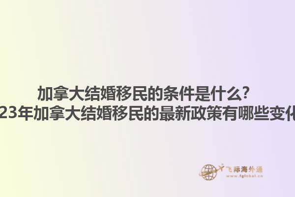 加拿大結(jié)婚移民的條件是什么？2023年加拿大結(jié)婚移民的最新政策有哪些變化？1.jpg