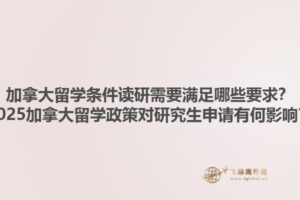 加拿大留學(xué)條件讀研需要滿足哪些要求？2025加拿大留學(xué)政策對(duì)研究生申請(qǐng)有何影響？1.jpg
