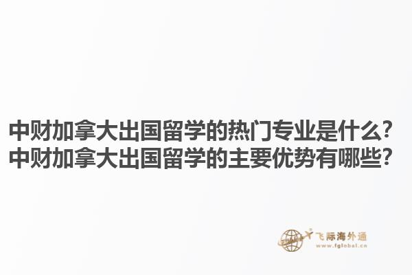 中財加拿大出國留學(xué)的熱門專業(yè)是什么？中財加拿大出國留學(xué)的主要優(yōu)勢有哪些？1.jpg