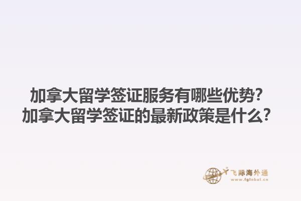 加拿大留學簽證服務有哪些優(yōu)勢？加拿大留學簽證的最新政策是什么？