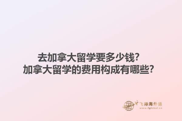 去加拿大留學要多少錢？加拿大留學的費用構(gòu)成有哪些？