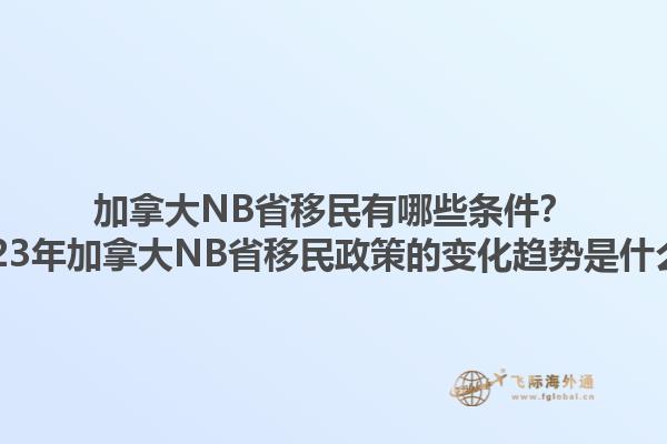 加拿大NB省移民有哪些條件？2023年加拿大NB省移民政策的變化趨勢是什么？