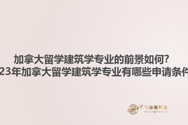 加拿大留學建筑學專業(yè)的前景如何？2023年加拿大留學建筑學專業(yè)有哪些申請條件？