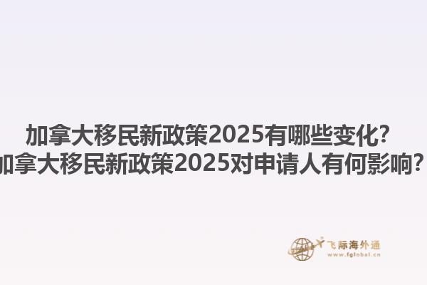 加拿大移民新政策2025有哪些變化？加拿大移民新政策2025對申請人有何影響？