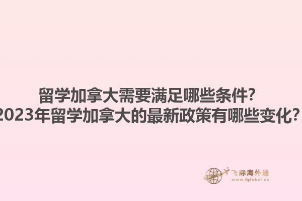留學(xué)加拿大需要滿足哪些條件？2023年留學(xué)加拿大的最新政策有哪些變化？