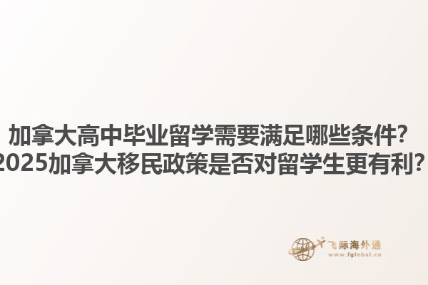 加拿大高中畢業(yè)留學(xué)需要滿足哪些條件？2025加拿大移民政策是否對留學(xué)生更有利？