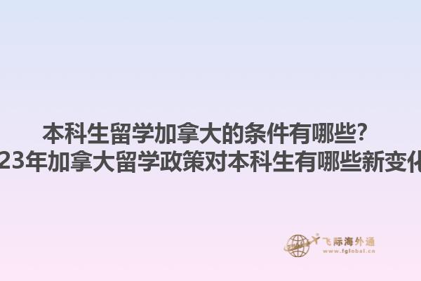 本科生留學(xué)加拿大的條件有哪些？2023年加拿大留學(xué)政策對本科生有哪些新變化？