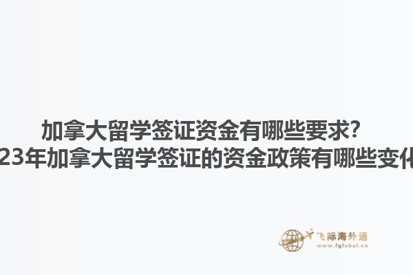加拿大留學(xué)簽證資金有哪些要求？2023年加拿大留學(xué)簽證的資金政策有哪些變化？