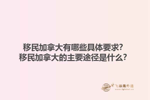 移民加拿大有哪些具體要求？移民加拿大的主要途徑是什么？