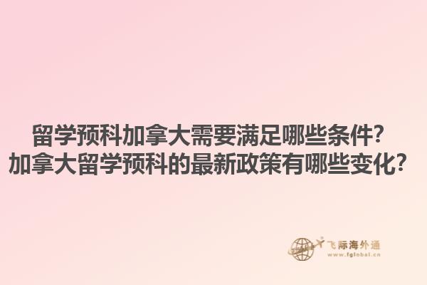 留學(xué)預(yù)科加拿大需要滿足哪些條件？加拿大留學(xué)預(yù)科的最新政策有哪些變化？