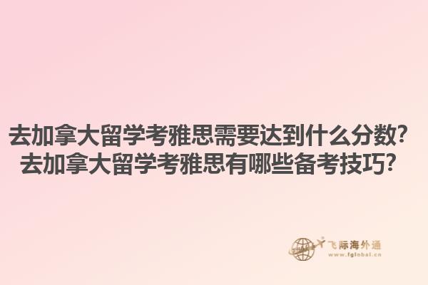 去加拿大留學(xué)考雅思需要達(dá)到什么分?jǐn)?shù)？去加拿大留學(xué)考雅思有哪些備考技巧？1.jpg