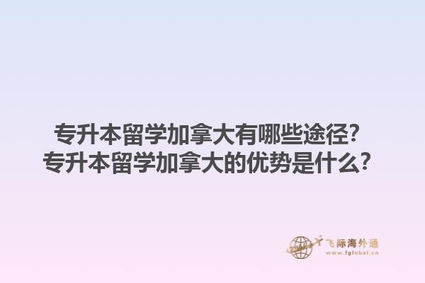 專升本留學(xué)加拿大有哪些途徑？專升本留學(xué)加拿大的優(yōu)勢(shì)是什么？1.jpg