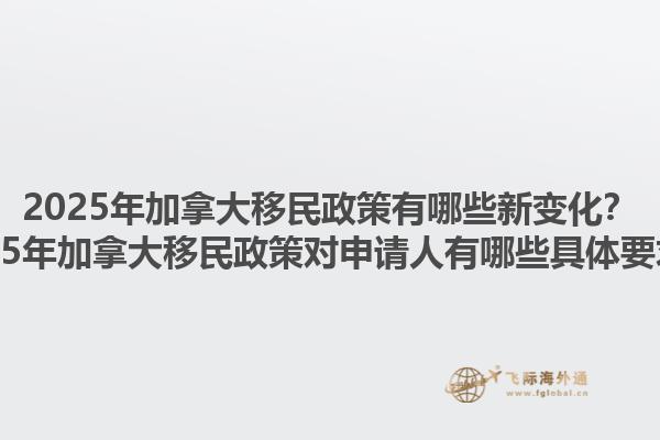 2025年加拿大移民政策有哪些新變化？2025年加拿大移民政策對申請人有哪些具體要求？1.jpg