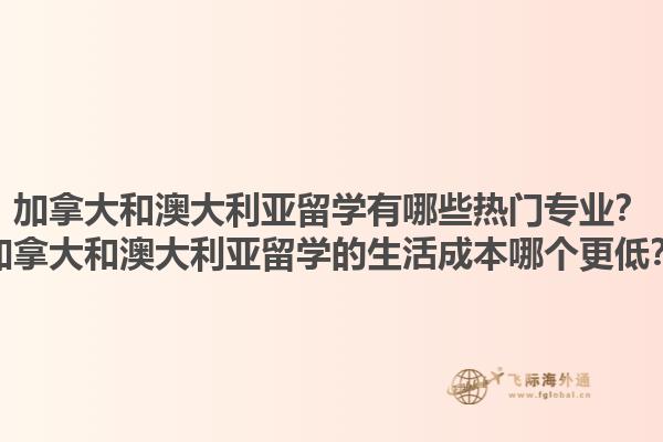 加拿大和澳大利亞留學有哪些熱門專業(yè)？加拿大和澳大利亞留學的生活成本哪個更低？1.jpg