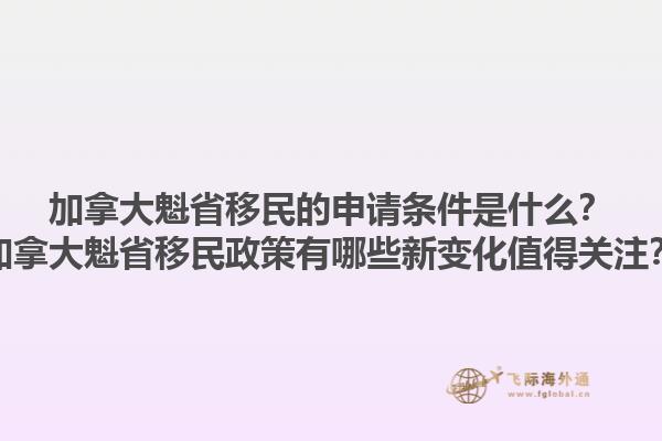 加拿大魁省移民的申請條件是什么？加拿大魁省移民政策有哪些新變化值得關注？1.jpg