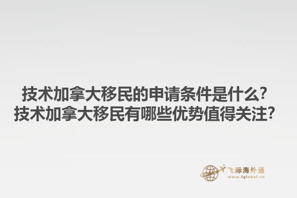 技術(shù)加拿大移民的申請條件是什么？技術(shù)加拿大移民有哪些優(yōu)勢值得關(guān)注？1.jpg
