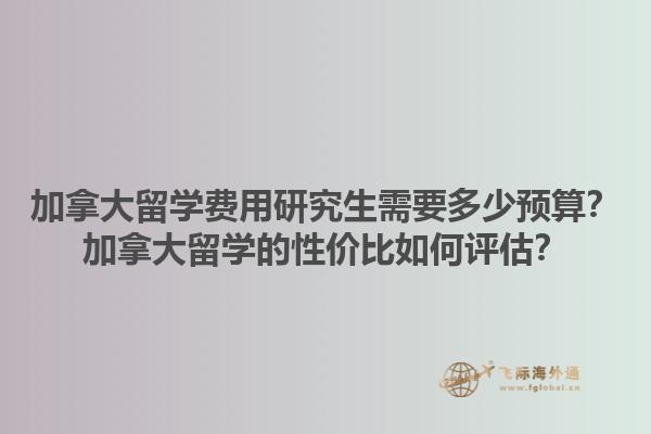 加拿大留學(xué)費用研究生需要多少預(yù)算？加拿大留學(xué)的性價比如何評估？1.jpg