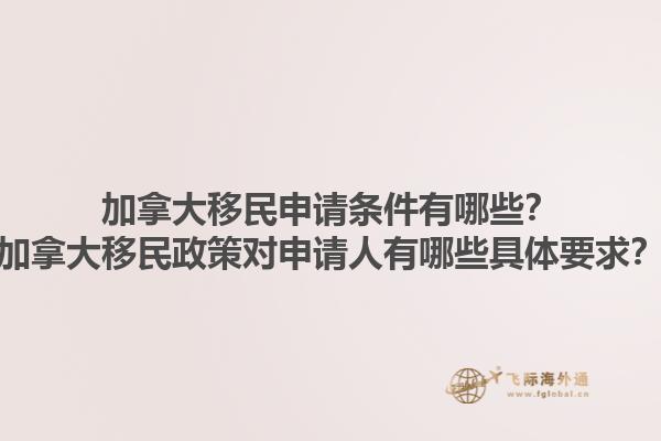 加拿大移民申請條件有哪些？加拿大移民政策對申請人有哪些具體要求？1.jpg