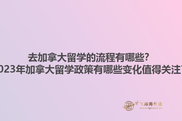 去加拿大留學(xué)的流程有哪些？2023年加拿大留學(xué)政策有哪些變化值得關(guān)注？1.jpg