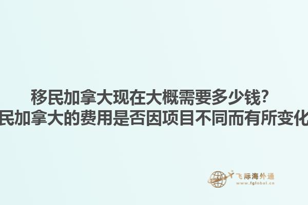 移民加拿大現(xiàn)在大概需要多少錢？移民加拿大的費(fèi)用是否因項(xiàng)目不同而有所變化？1.jpg