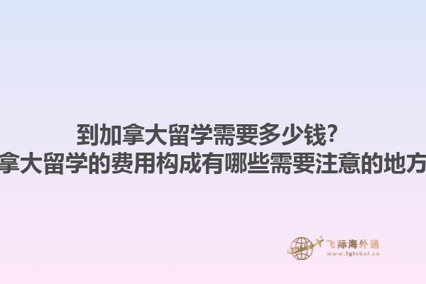 到加拿大留學(xué)需要多少錢？加拿大留學(xué)的費用構(gòu)成有哪些需要注意的地方？1.jpg
