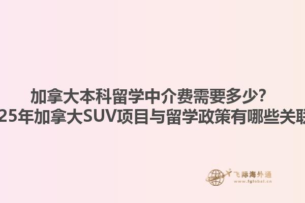 加拿大本科留學(xué)中介費(fèi)需要多少？2025年加拿大SUV項(xiàng)目與留學(xué)政策有哪些關(guān)聯(lián)？1.jpg