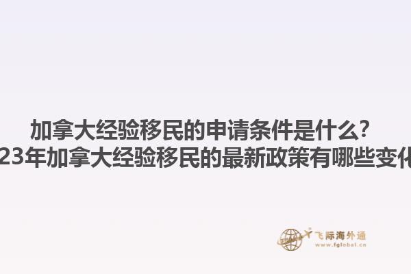 加拿大經(jīng)驗(yàn)移民的申請(qǐng)條件是什么？2023年加拿大經(jīng)驗(yàn)移民的最新政策有哪些變化？1.jpg