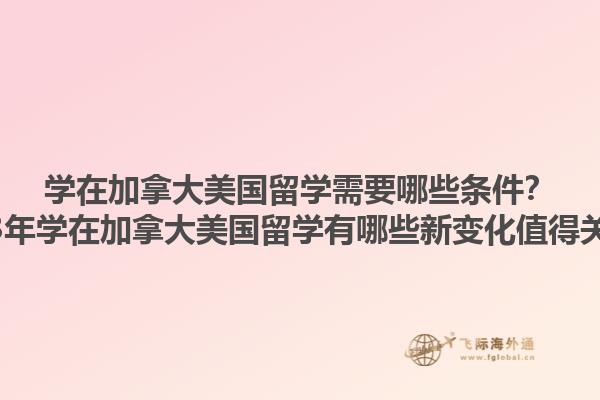 學(xué)在加拿大美國留學(xué)需要哪些條件？2023年學(xué)在加拿大美國留學(xué)有哪些新變化值得關(guān)注？1.jpg