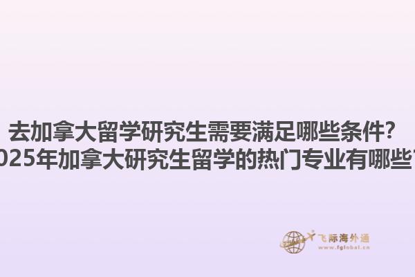 去加拿大留學(xué)研究生需要滿(mǎn)足哪些條件？2025年加拿大研究生留學(xué)的熱門(mén)專(zhuān)業(yè)有哪些？1.jpg