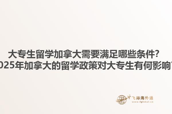 大專生留學加拿大需要滿足哪些條件？2025年加拿大的留學政策對大專生有何影響？1.jpg