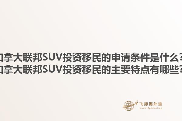 加拿大聯(lián)邦SUV投資移民的申請(qǐng)條件是什么？加拿大聯(lián)邦SUV投資移民的主要特點(diǎn)有哪些？1.jpg