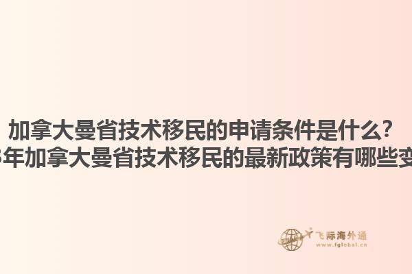 加拿大曼省技術(shù)移民的申請條件是什么？2023年加拿大曼省技術(shù)移民的最新政策有哪些變化？1.jpg