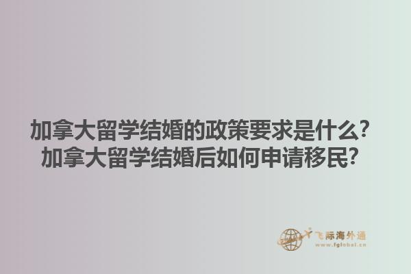 加拿大留學(xué)結(jié)婚的政策要求是什么？加拿大留學(xué)結(jié)婚后如何申請移民？1.jpg