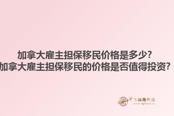 加拿大雇主擔(dān)保移民價(jià)格是多少？加拿大雇主擔(dān)保移民的價(jià)格是否值得投資？1.jpg