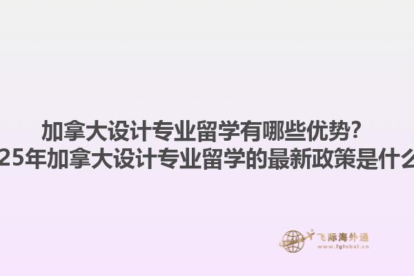 加拿大設(shè)計(jì)專業(yè)留學(xué)有哪些優(yōu)勢？2025年加拿大設(shè)計(jì)專業(yè)留學(xué)的最新政策是什么？