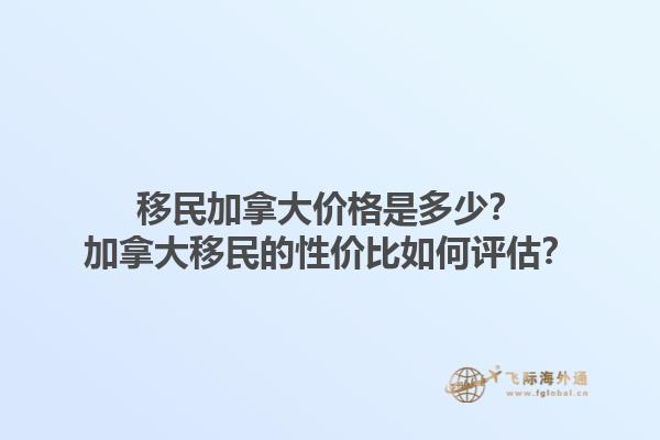 移民加拿大價格是多少？加拿大移民的性價比如何評估？