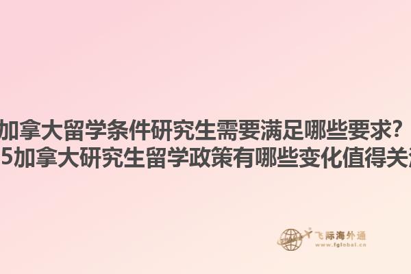 加拿大留學(xué)條件研究生需要滿足哪些要求？2025加拿大研究生留學(xué)政策有哪些變化值得關(guān)注？